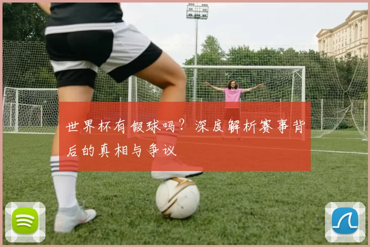 世界杯有假球吗?深度解析赛事背后的真相与争议