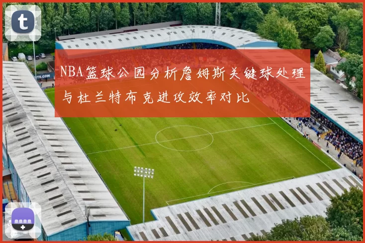 NBA篮球公园分析詹姆斯关键球处理与杜兰特布克进攻效率对比