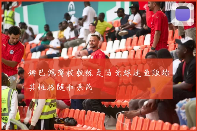 姆巴佩驾校教练是马竞球迷鱼贩称其性格随和亲民