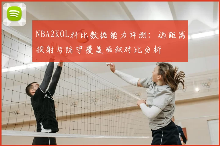 NBA2KOL科比数据能力评测:远距离投射与防守覆盖面积对比分析