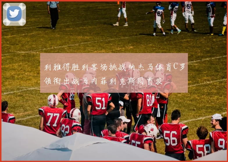 利雅得胜利客场挑战纳杰马体育C罗领衔出战马内菲利克斯同首发