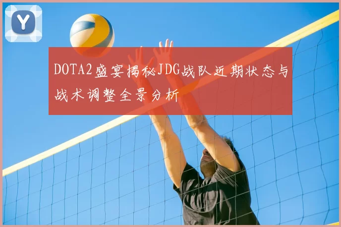 DOTA2盛宴揭秘JDG战队近期状态与战术调整全景分析