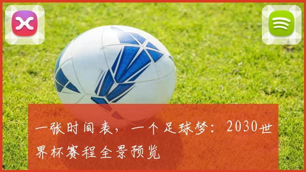 一张时间表,一个足球梦:2030世界杯赛程全景预览