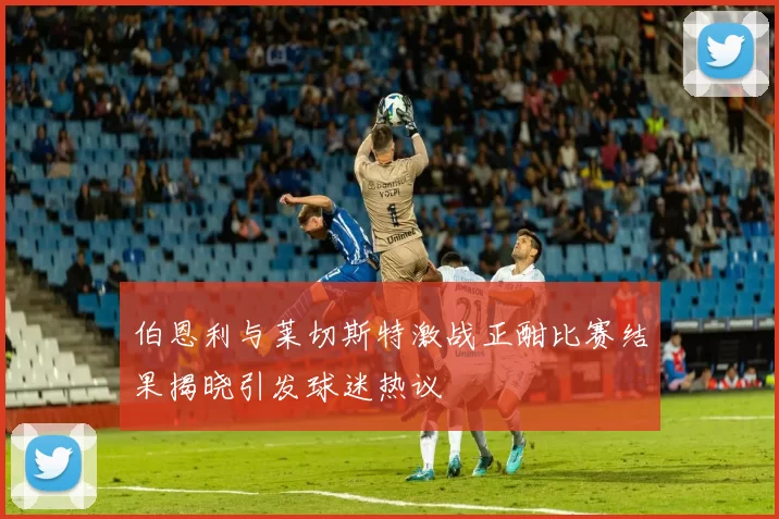 伯恩利与莱切斯特激战正酣比赛结果揭晓引发球迷热议