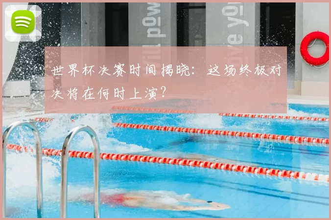 世界杯决赛时间揭晓:这场终极对决将在何时上演?