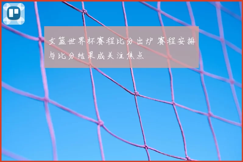 女篮世界杯赛程比分出炉 赛程安排与比分结果成关注焦点