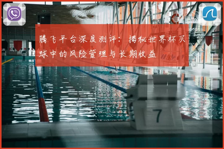 腾飞平台深度测评：揭秘世界杯买球中的风险管理与长期收益