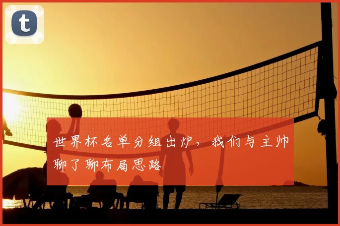 世界杯名单分组出炉,我们与主帅聊了聊布局思路