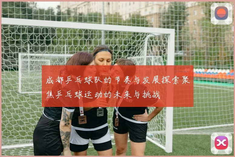 成都乒乓球队的节奏与发展探索聚焦乒乓球运动的未来与挑战