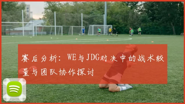 赛后分析：WE与JDG对决中的战术较量与团队协作探讨