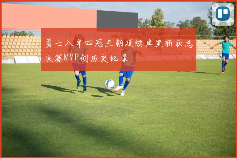 勇士八年四冠王朝延续库里斩获总决赛MVP创历史纪录