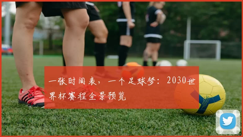 一张时间表，一个足球梦：2030世界杯赛程全景预览