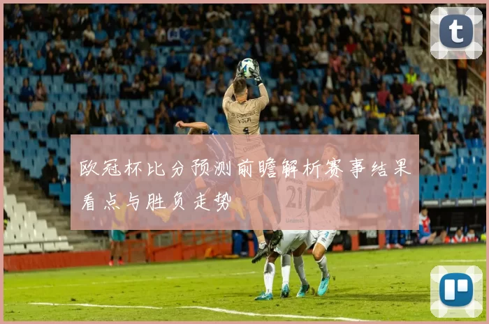 欧冠杯比分预测前瞻解析赛事结果看点与胜负走势