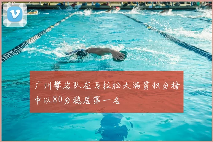 广州攀岩队在马拉松大满贯积分榜中以80分稳居第一名