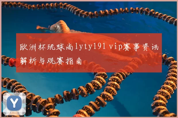 欧洲杯玩球尚lyty191 vip赛事资讯解析与观赛指南