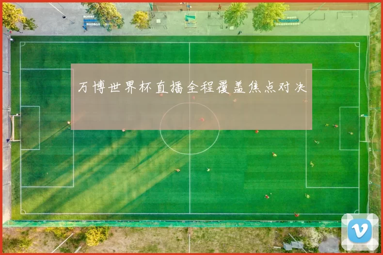 万博世界杯直播全程覆盖焦点对决