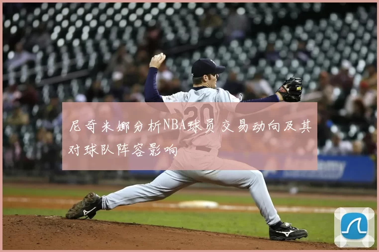 尼奇米娜分析NBA球员交易动向及其对球队阵容影响