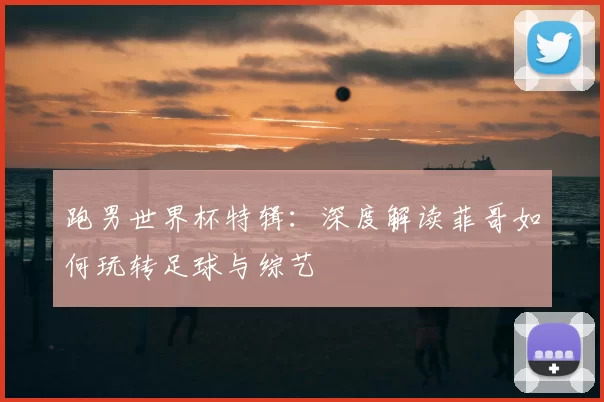 跑男世界杯特辑：深度解读菲哥如何玩转足球与综艺
