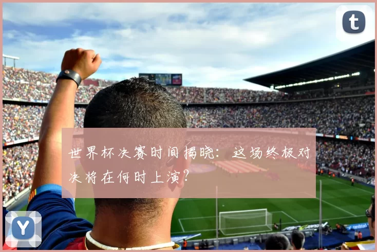 世界杯决赛时间揭晓:这场终极对决将在何时上演?