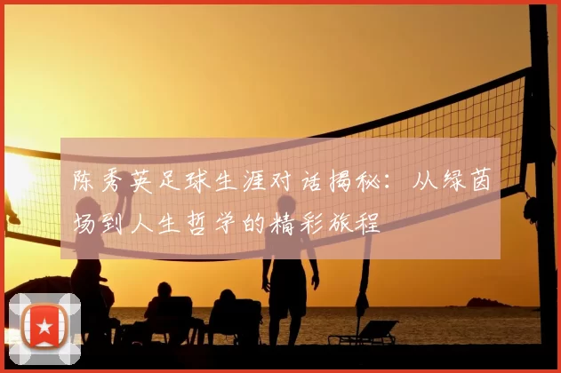 陈秀英足球生涯对话揭秘：从绿茵场到人生哲学的精彩旅程