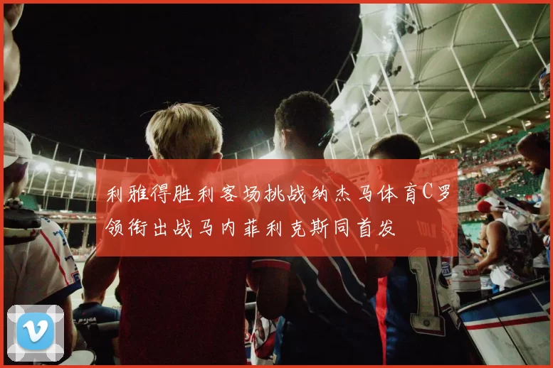 利雅得胜利客场挑战纳杰马体育C罗领衔出战马内菲利克斯同首发